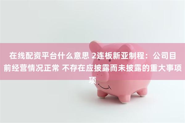 在线配资平台什么意思 2连板新亚制程：公司目前经营情况正常 不存在应披露而未披露的重大事项