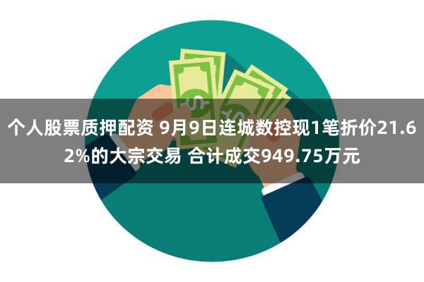 个人股票质押配资 9月9日连城数控现1笔折价21.62%的大宗交易 合计成交949.75万元