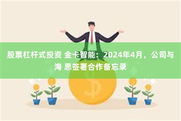 股票杠杆式投资 金卡智能：2024年4月，公司与海 思签署合作备忘录