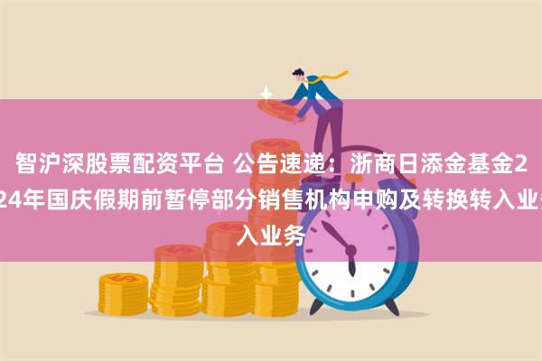 智沪深股票配资平台 公告速递：浙商日添金基金2024年国庆假期前暂停部分销售机构申购及转换转入业务