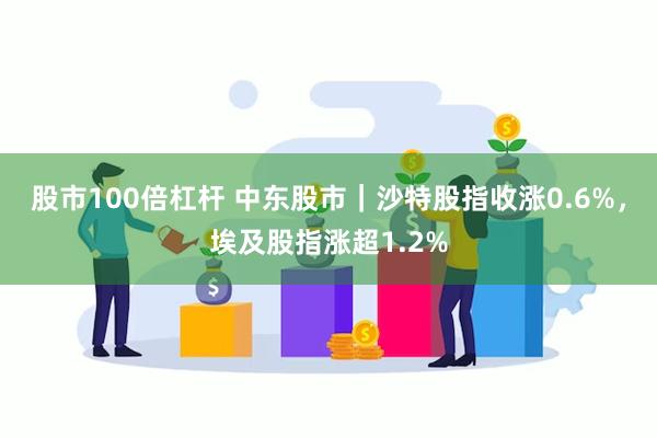 股市100倍杠杆 中东股市｜沙特股指收涨0.6%，埃及股指涨超1.2%