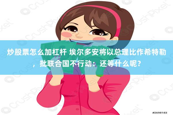 炒股票怎么加杠杆 埃尔多安将以总理比作希特勒，批联合国不行动：还等什么呢？