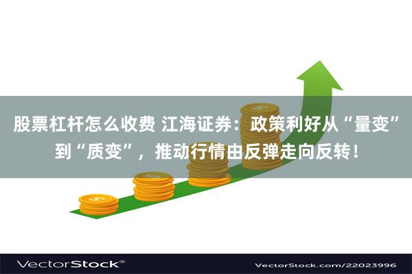 股票杠杆怎么收费 江海证券：政策利好从“量变”到“质变”，推动行情由反弹走向反转！