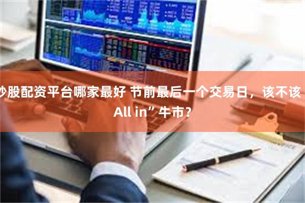 炒股配资平台哪家最好 节前最后一个交易日，该不该“All in”牛市？