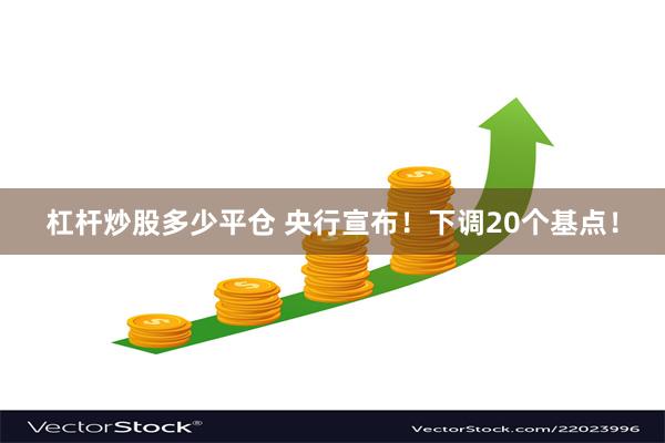 杠杆炒股多少平仓 央行宣布！下调20个基点！