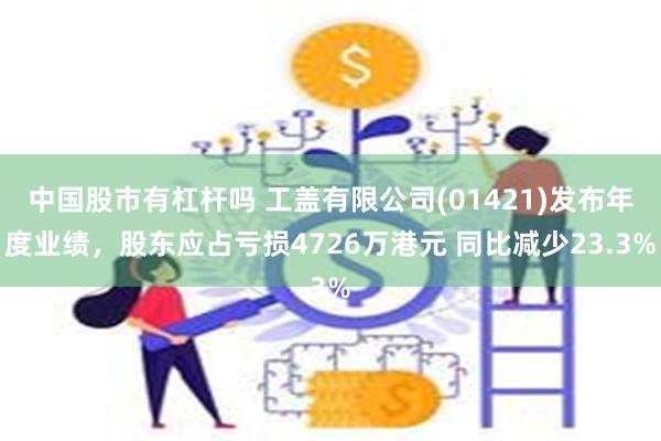 中国股市有杠杆吗 工盖有限公司(01421)发布年度业绩，股东应占亏损4726万港元 同比减少23.3%