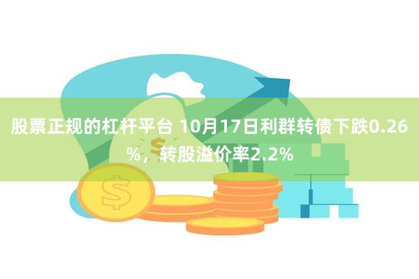 股票正规的杠杆平台 10月17日利群转债下跌0.26%，转股溢价率2.2%