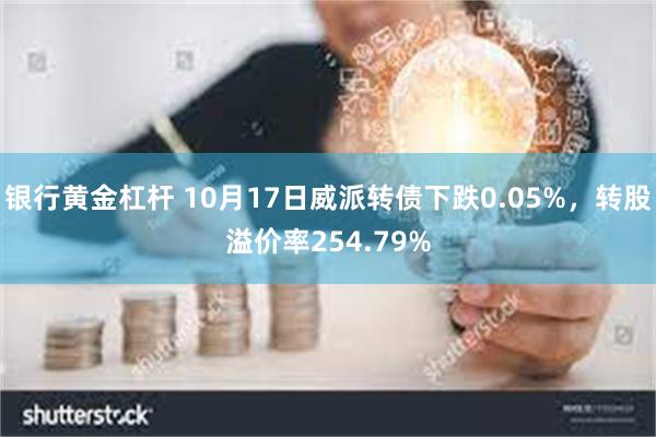 银行黄金杠杆 10月17日威派转债下跌0.05%，转股溢价率254.79%