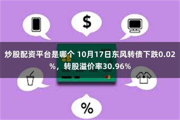 炒股配资平台是哪个 10月17日东风转债下跌0.02%，转股溢价率30.96%