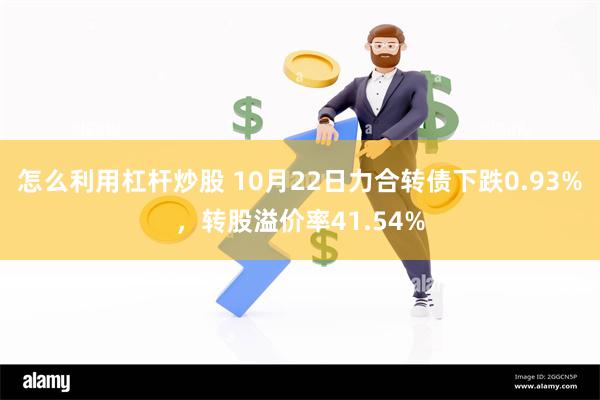 怎么利用杠杆炒股 10月22日力合转债下跌0.93%，转股溢价率41.54%