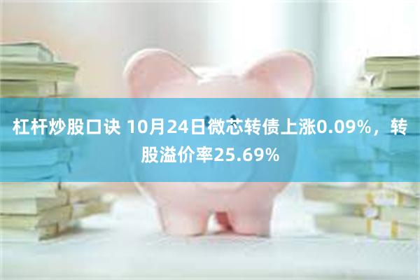 杠杆炒股口诀 10月24日微芯转债上涨0.09%，转股溢价率25.69%