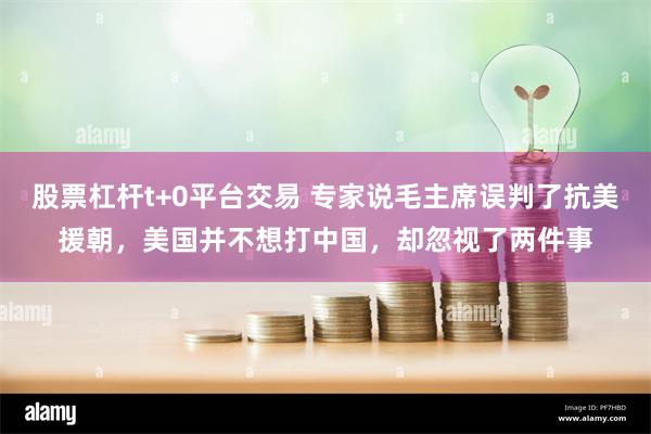 股票杠杆t+0平台交易 专家说毛主席误判了抗美援朝，美国并不想打中国，却忽视了两件事