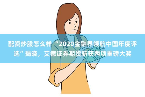 配资炒股怎么样 “2020金融界领航中国年度评选”揭晓，艾德证券期货斩获两项重磅大奖