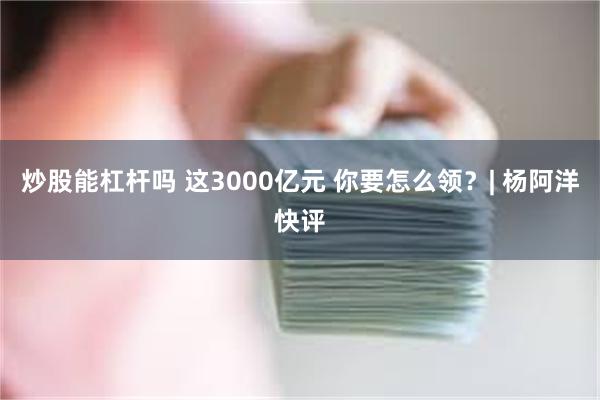 炒股能杠杆吗 这3000亿元 你要怎么领？| 杨阿洋快评