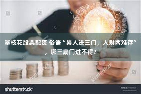 攀枝花股票配资 俗语“男人进三门，人财两难存”，哪三扇门进不得？