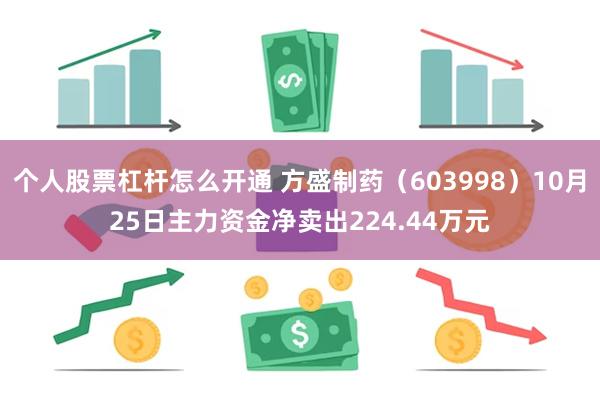 个人股票杠杆怎么开通 方盛制药（603998）10月25日主力资金净卖出224.44万元