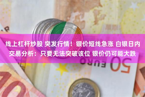 线上杠杆炒股 突发行情！银价短线急涨 白银日内交易分析：只要无法突破该位 银价仍可能大跌