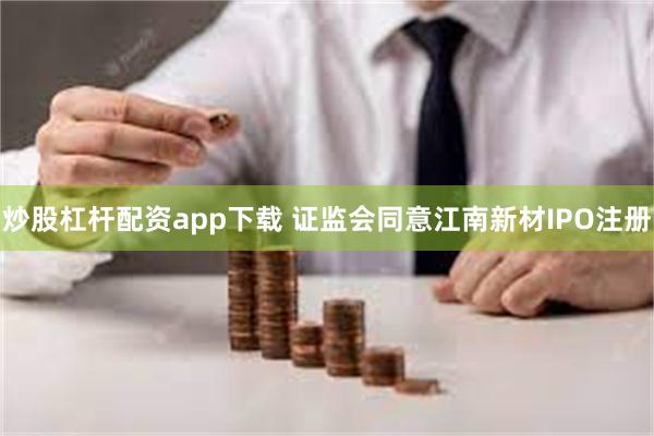 炒股杠杆配资app下载 证监会同意江南新材IPO注册