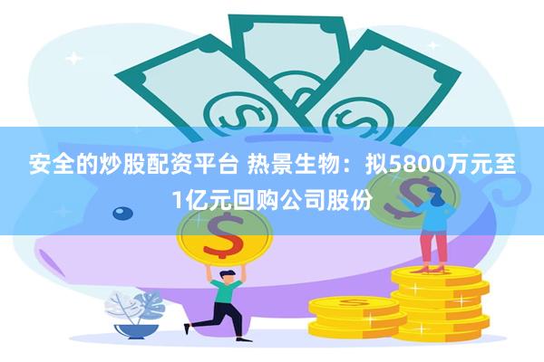 安全的炒股配资平台 热景生物：拟5800万元至1亿元回购公司股份