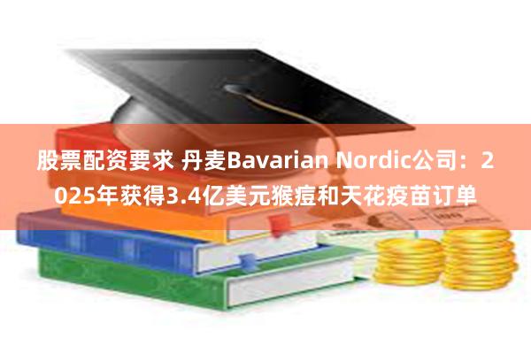 股票配资要求 丹麦Bavarian Nordic公司：2025年获得3.4亿美元猴痘和天花疫苗订单