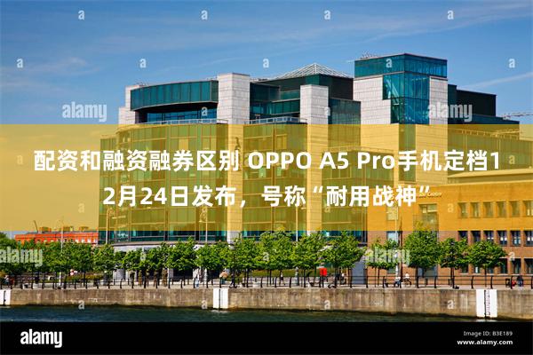 配资和融资融券区别 OPPO A5 Pro手机定档12月24日发布，号称“耐用战神”