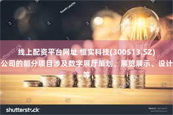 线上配资平台网址 恒实科技(300513.SZ)：公司的部分项目涉及数字展厅策划、展览展示、设计等