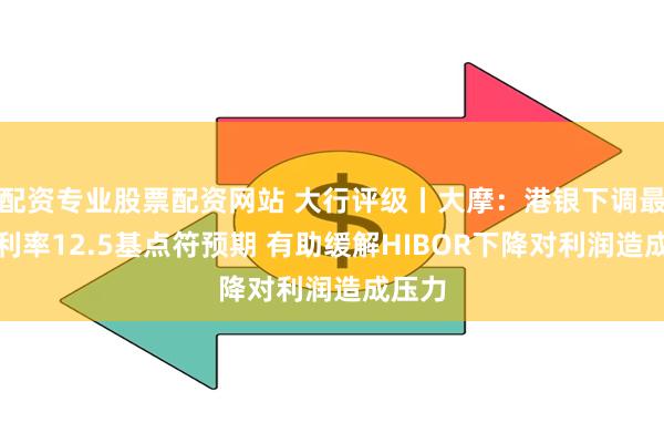 配资专业股票配资网站 大行评级丨大摩：港银下调最优惠利率12.5基点符预期 有助缓解HIBOR下降对利润造成压力