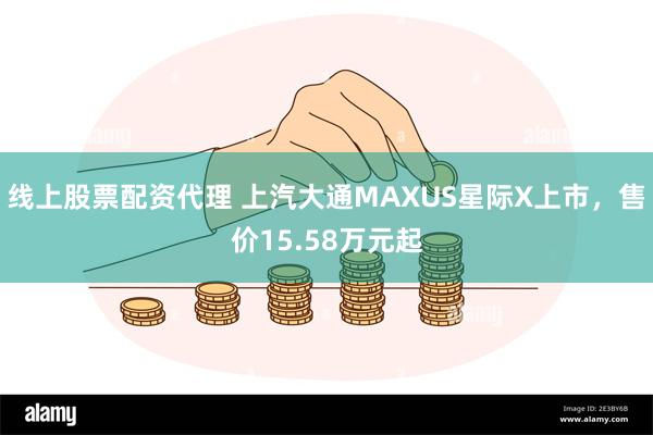 线上股票配资代理 上汽大通MAXUS星际X上市，售价15.58万元起