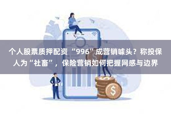 个人股票质押配资 “996”成营销噱头？称投保人为“社畜”，保险营销如何把握网感与边界