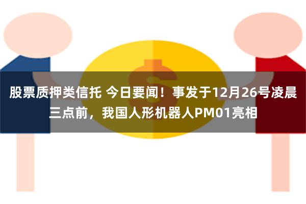 股票质押类信托 今日要闻！事发于12月26号凌晨三点前，我国人形机器人PM01亮相