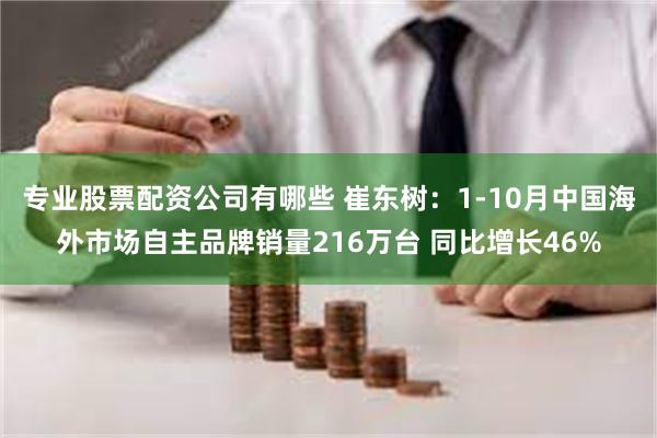 专业股票配资公司有哪些 崔东树：1-10月中国海外市场自主品牌销量216万台 同比增长46%