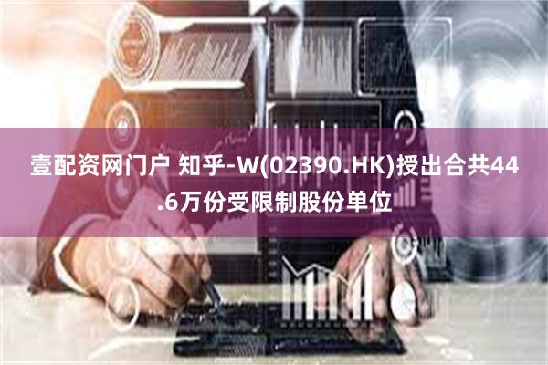 壹配资网门户 知乎-W(02390.HK)授出合共44.6万份受限制股份单位