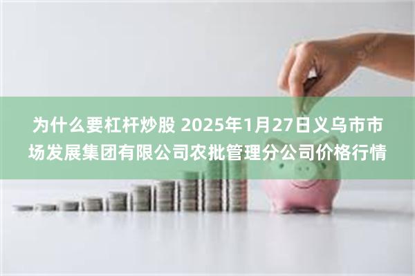 为什么要杠杆炒股 2025年1月27日义乌市市场发展集团有限公司农批管理分公司价格行情