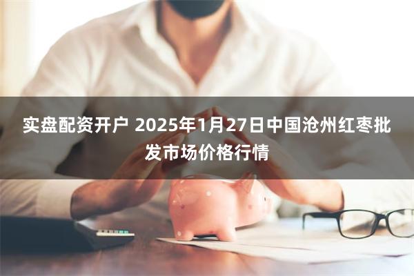 实盘配资开户 2025年1月27日中国沧州红枣批发市场价格行情