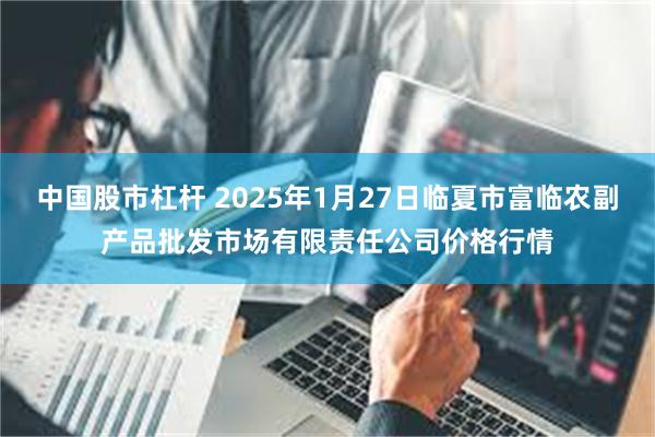 中国股市杠杆 2025年1月27日临夏市富临农副产品批发市场有限责任公司价格行情