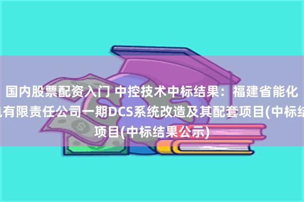 国内股票配资入门 中控技术中标结果：福建省能化古雷热电有限责任公司一期DCS系统改造及其配套项目(中标结果公示)