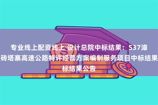 专业线上配资线上 设计总院中标结果：S37漳县至砖塔寨高速公路特许经营方案编制服务项目中标结果公告