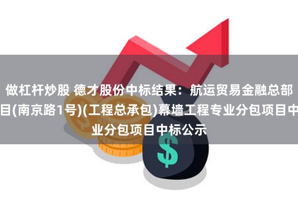 做杠杆炒股 德才股份中标结果：航运贸易金融总部大厦项目(南京路1号)(工程总承包)幕墙工程专业分包项目中标公示