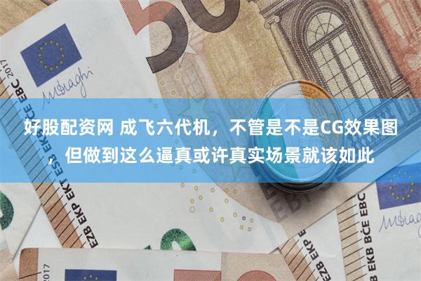 好股配资网 成飞六代机，不管是不是CG效果图，但做到这么逼真或许真实场景就该如此