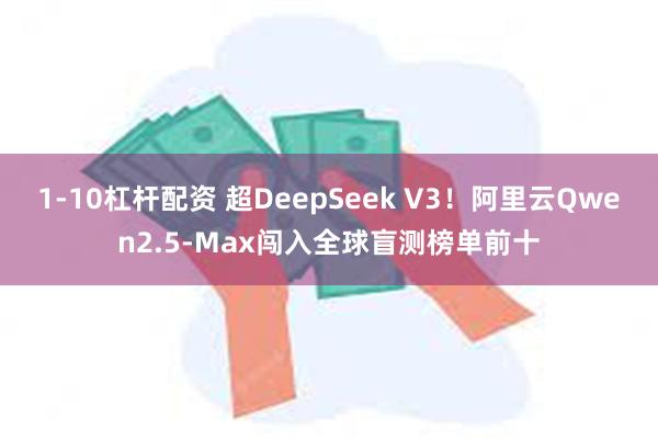 1-10杠杆配资 超DeepSeek V3！阿里云Qwen2.5-Max闯入全球盲测榜单前十