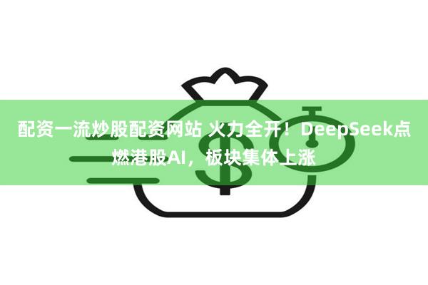 配资一流炒股配资网站 火力全开！DeepSeek点燃港股AI，板块集体上涨