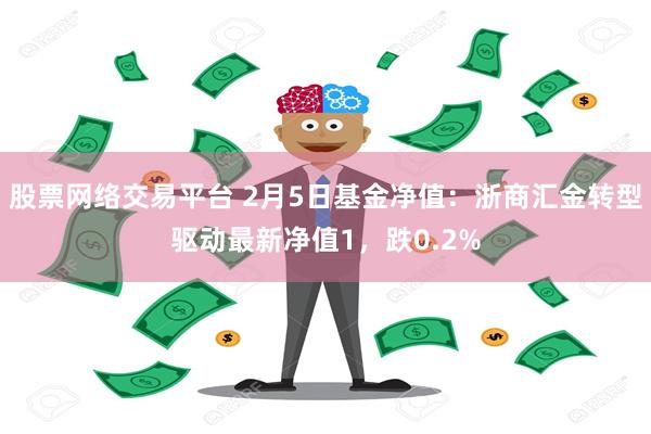 股票网络交易平台 2月5日基金净值：浙商汇金转型驱动最新净值1，跌0.2%