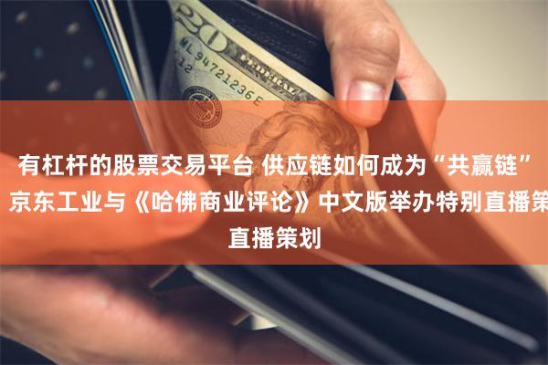 有杠杆的股票交易平台 供应链如何成为“共赢链”？  京东工业与《哈佛商业评论》中文版举办特别直播策划