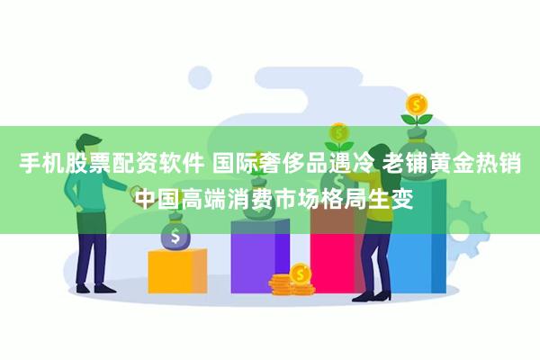 手机股票配资软件 国际奢侈品遇冷 老铺黄金热销 中国高端消费市场格局生变