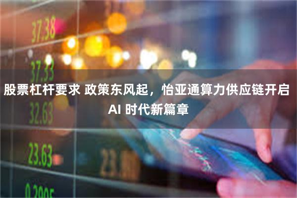 股票杠杆要求 政策东风起，怡亚通算力供应链开启 AI 时代新篇章