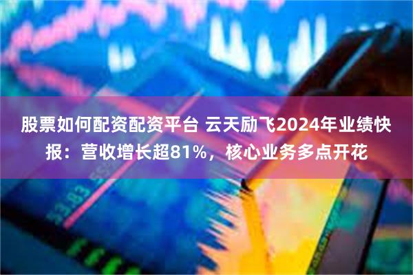 股票如何配资配资平台 云天励飞2024年业绩快报：营收增长超81%，核心业务多点开花