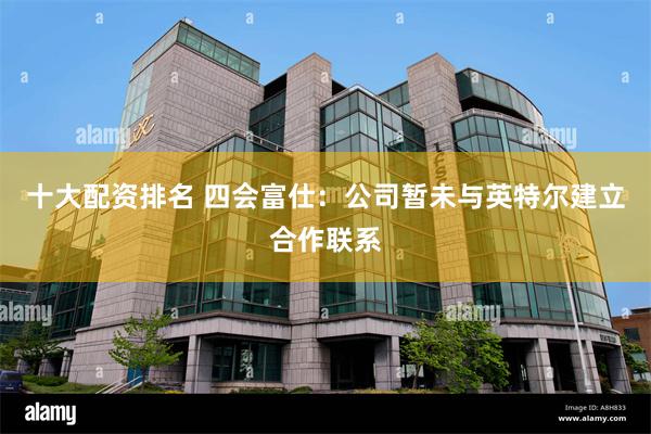 十大配资排名 四会富仕：公司暂未与英特尔建立合作联系