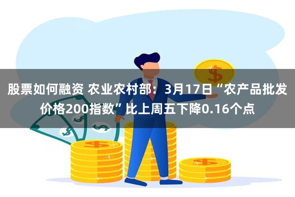 股票如何融资 农业农村部：3月17日“农产品批发价格200指数”比上周五下降0.16个点