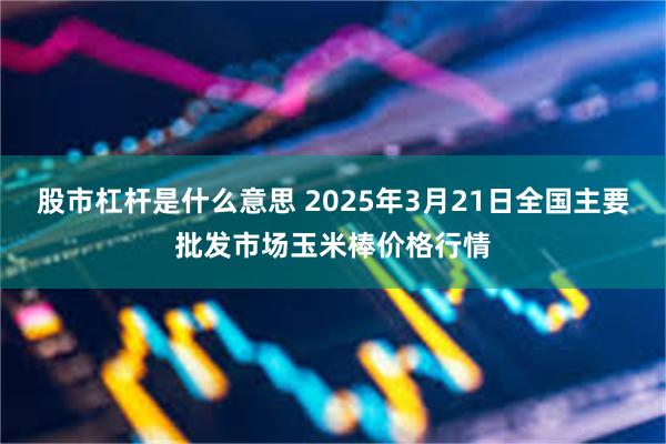 股市杠杆是什么意思 2025年3月21日全国主要批发市场玉米棒价格行情