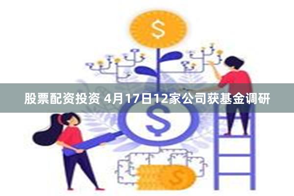 股票配资投资 4月17日12家公司获基金调研